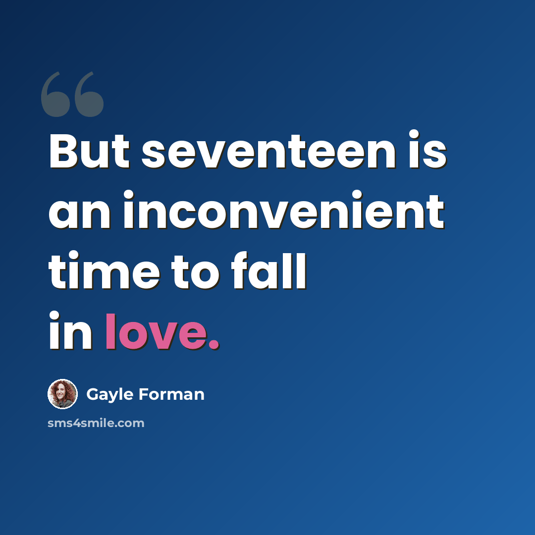 “But seventeen is an inconvenient time to fall in love.” quote by Gayle Forman