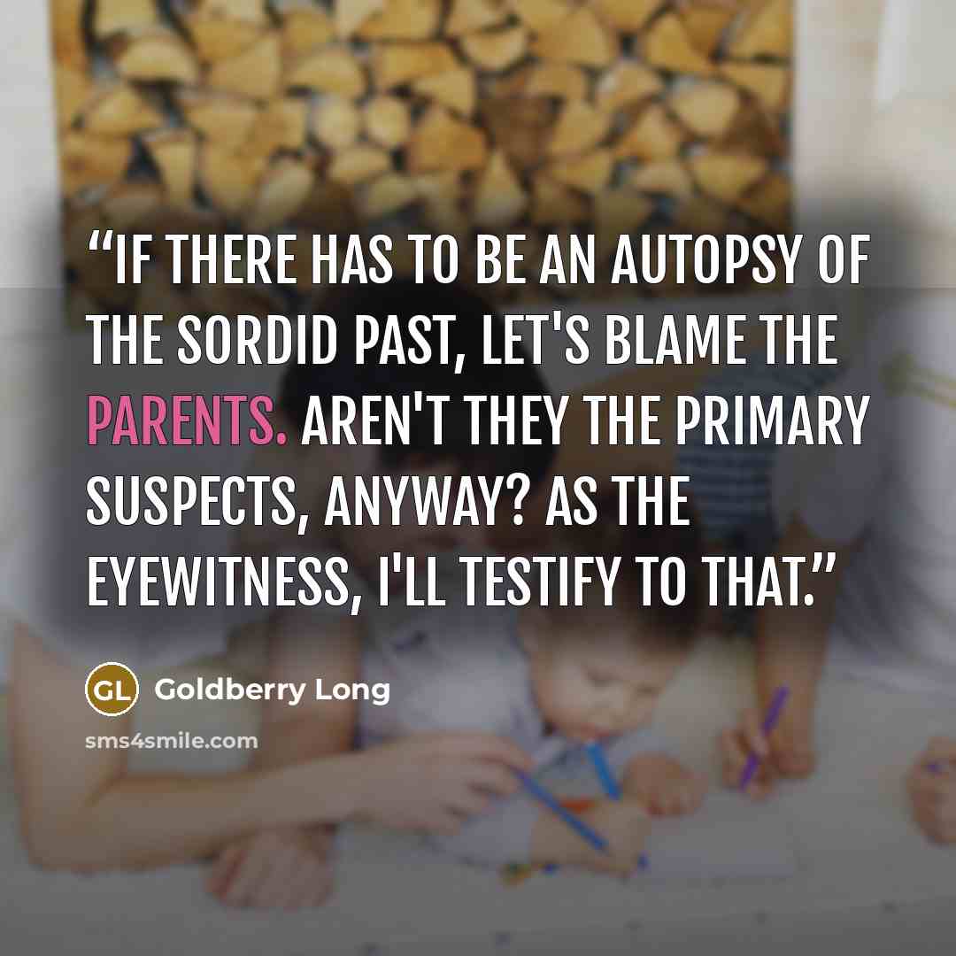 “If there has to be an autopsy of the sordid past, let's blame the parents. Aren't they the primary suspects, anyway? As the eyewitness, I'll testify to that.” quote by Goldberry Long