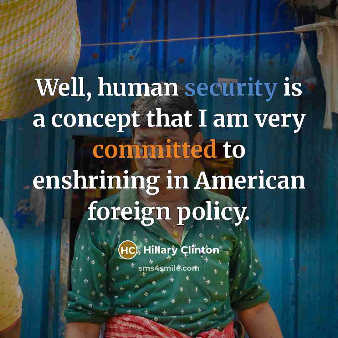 “Well, human security is a concept that I am very committed to enshrining in American foreign policy.” quote by Hillary Clinton