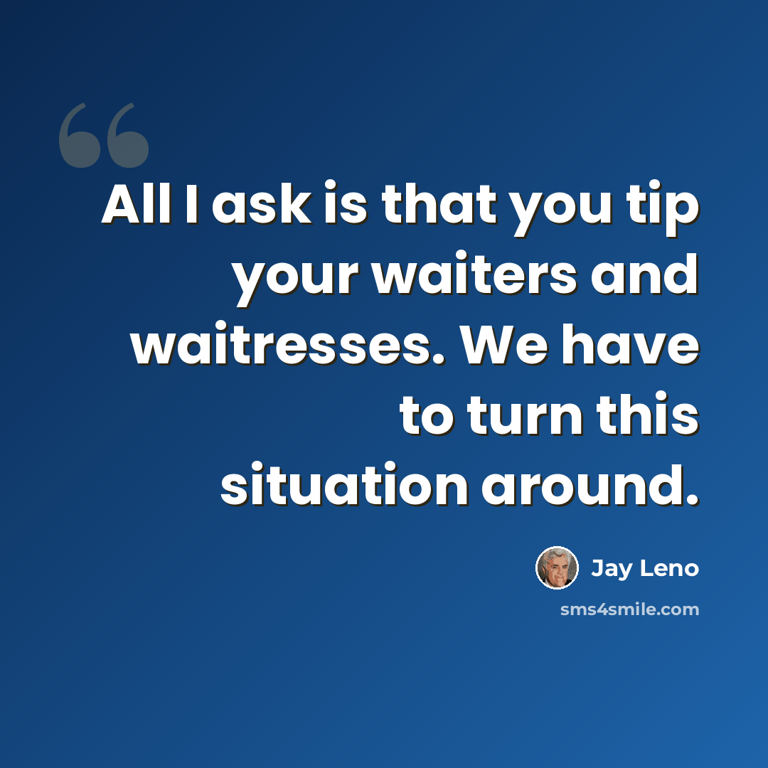 “All I ask is that you tip your waiters and waitresses. We have to turn this situation around.” quote by Jay Leno