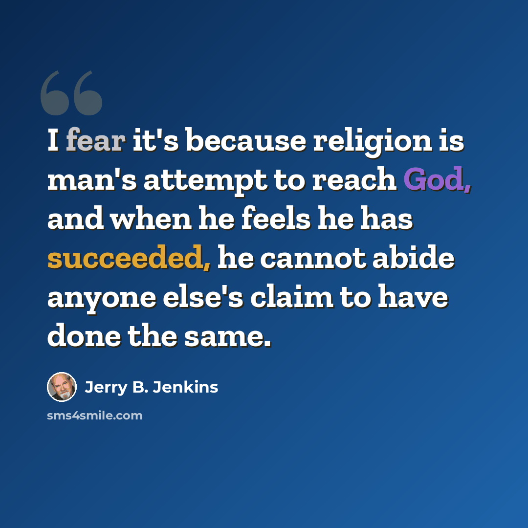 “I fear it's because religion is man's attempt to reach God, and when he feels he has succeeded, he cannot abide anyone else's claim to have done the same.” quote by Jerry B. Jenkins