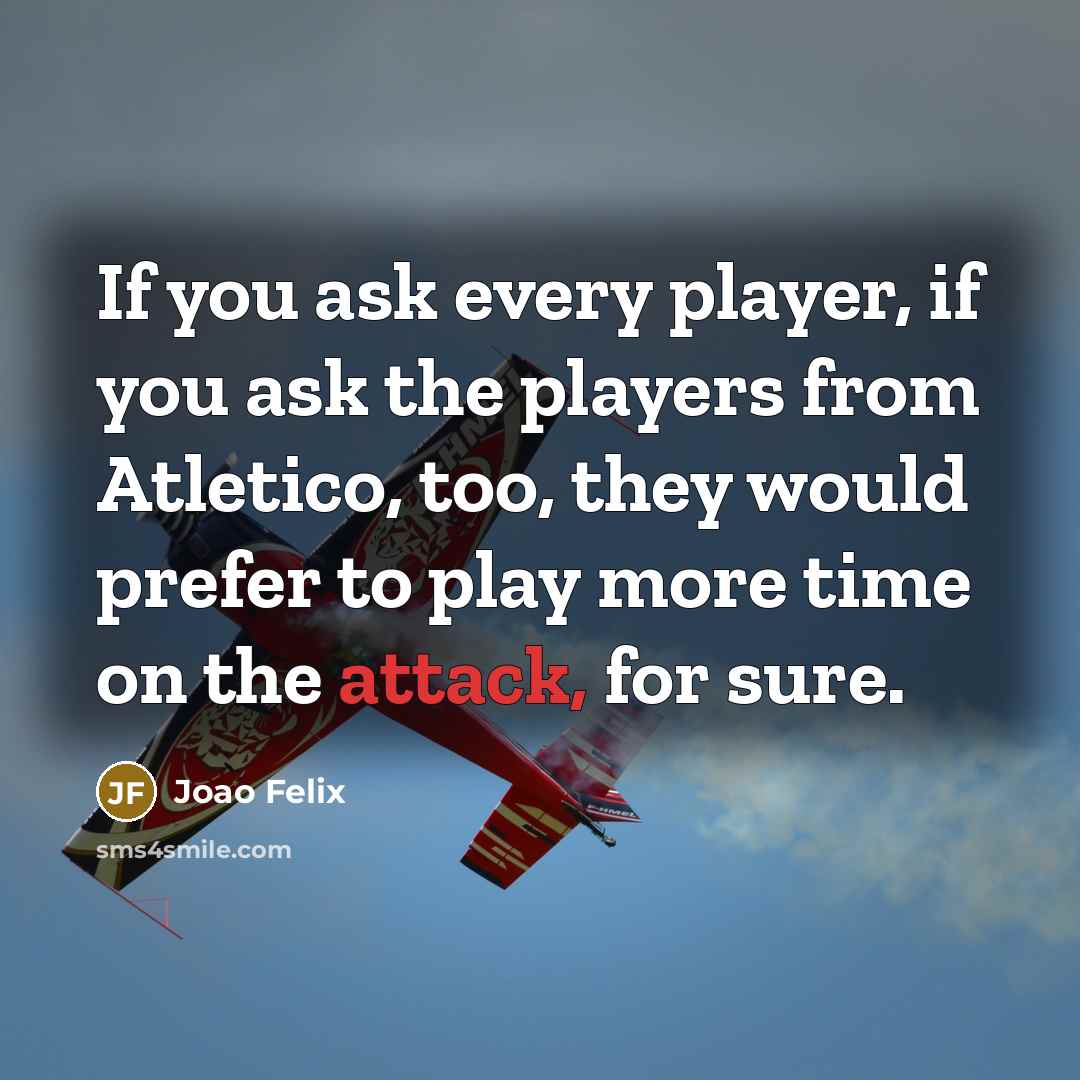“If you ask every player, if you ask the players from Atletico, too, they would prefer to play more time on the attack, for sure.” quote by Joao Felix