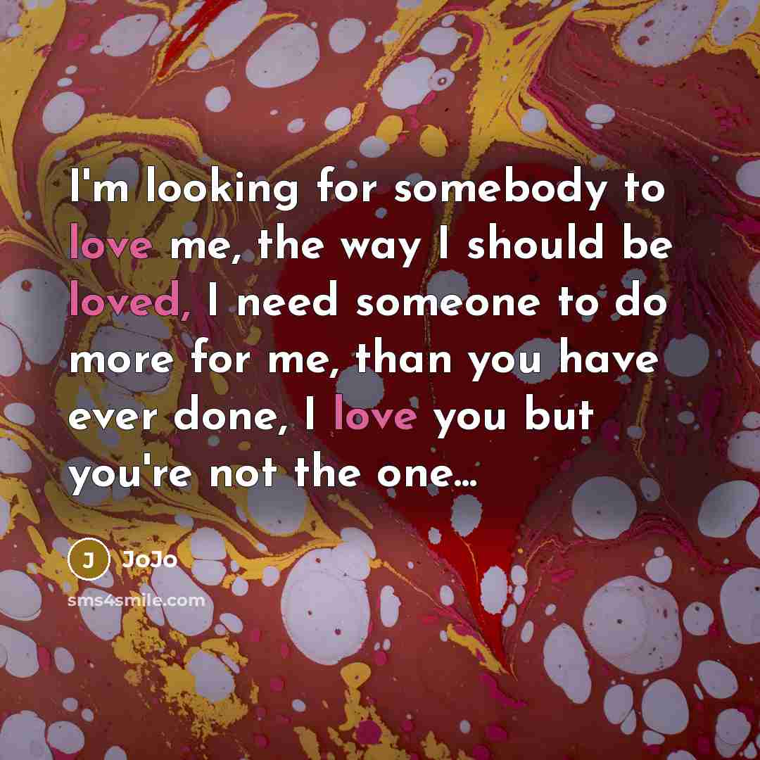 “I'm looking for somebody to love me, the way I should be loved, I need someone to do more for me, than you have ever done, I love you but you're not the one...” quote by JoJo