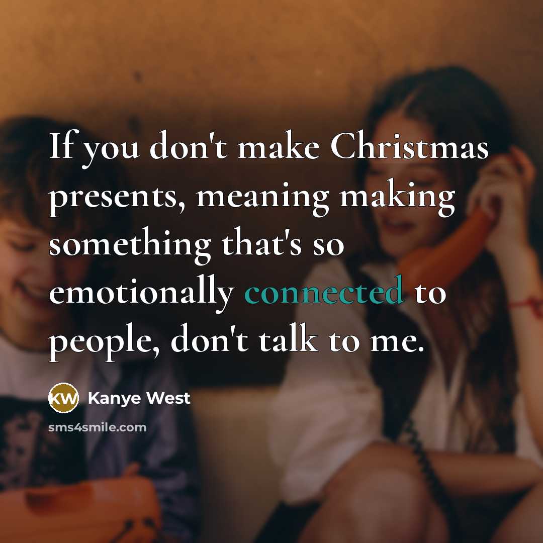“If you don't make Christmas presents, meaning making something that's so emotionally connected to people, don't talk to me.” quote by Kanye West
