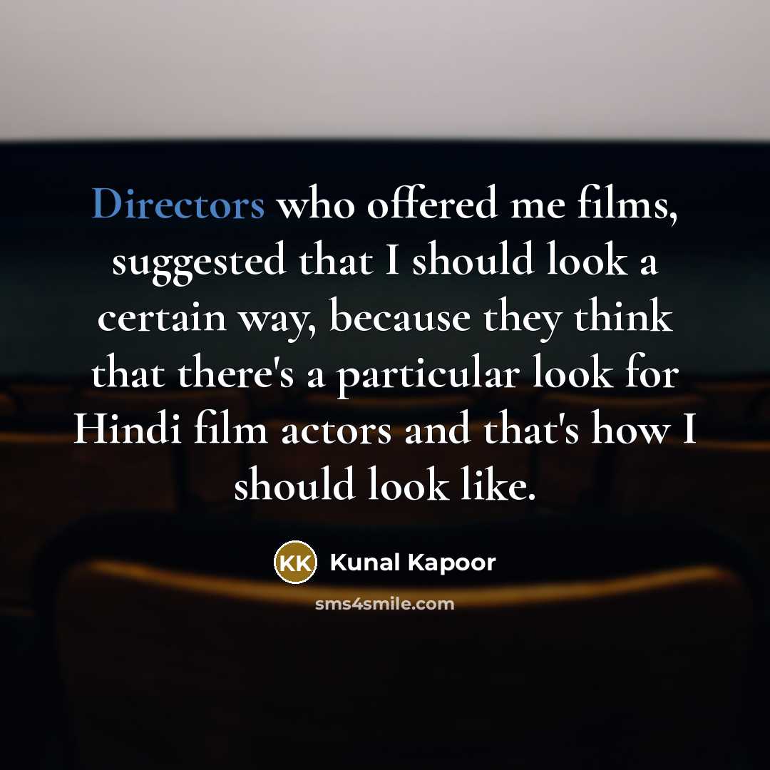 “Directors who offered me films, suggested that I should look a certain way, because they think that there's a particular look for Hindi film actors and that's how I should look like.” quote by Kunal Kapoor