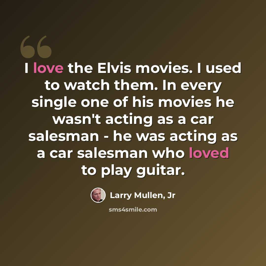 “I love the Elvis movies. I used to watch them. In every single one of his movies he wasn't acting as a car salesman - he was acting as a car salesman who loved to play guitar.” quote by Larry Mullen, Jr