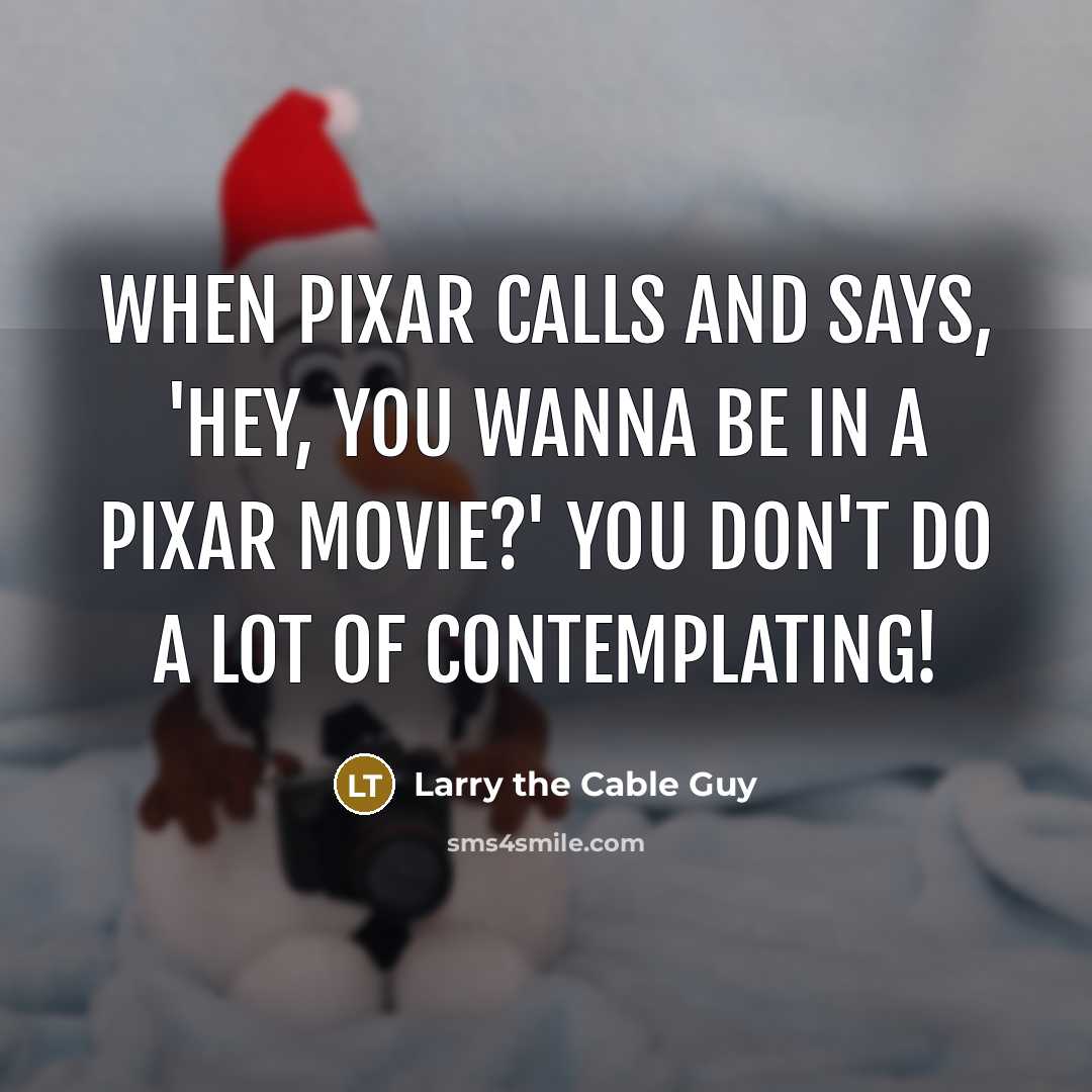 “When Pixar calls and says, 'Hey, you wanna be in a Pixar movie?' you don't do a lot of contemplating!” quote by Larry the Cable Guy