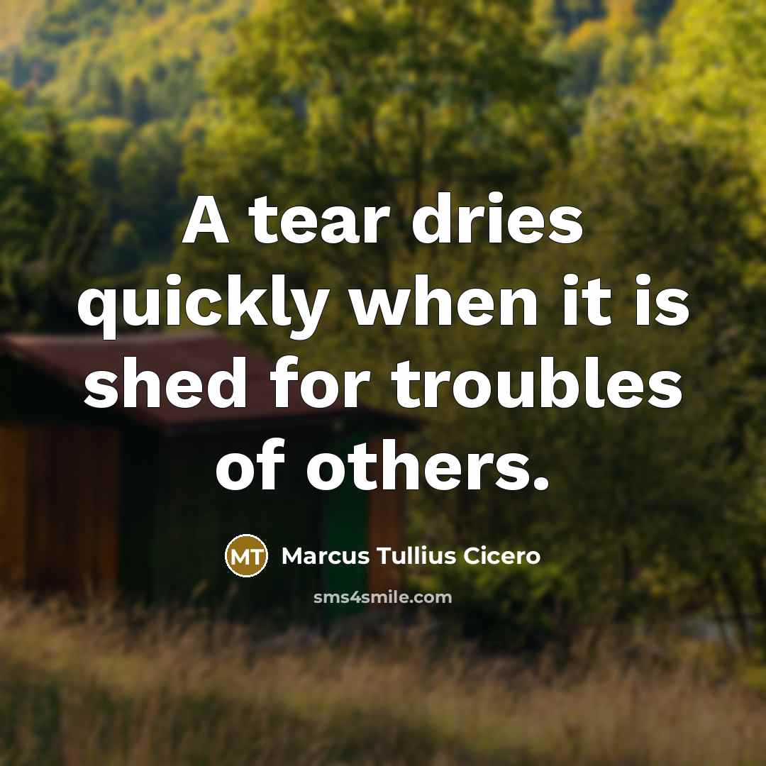 “A tear dries quickly when it is shed for troubles of others.” quote by Marcus Tullius Cicero