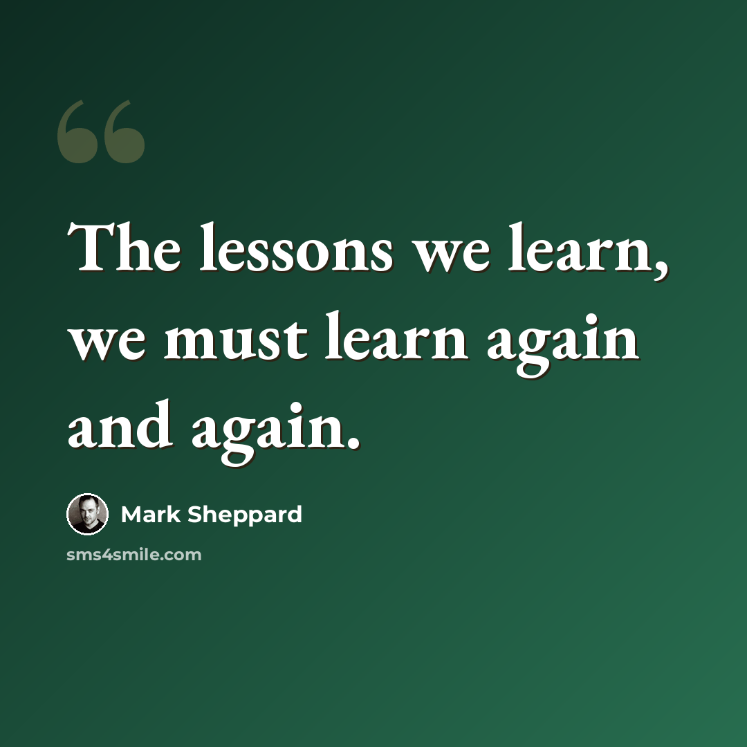 “The lessons we learn, we must learn again and again.” quote by Mark Sheppard