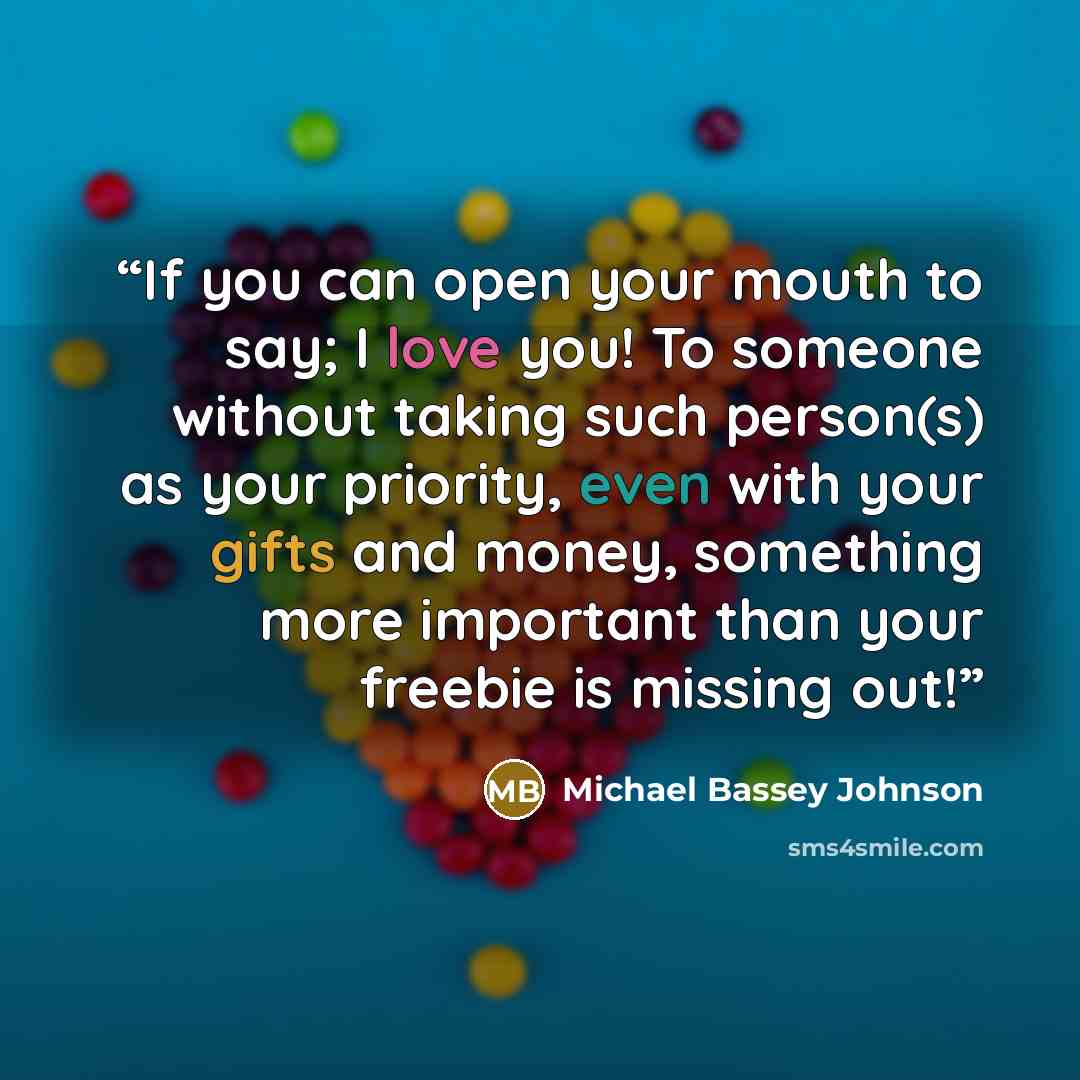 “If you can open your mouth to say; I love you! To someone without taking such person(s) as your priority, even with your gifts and money, something more important than your freebie is missing out!” quote by Michael bassey johnson