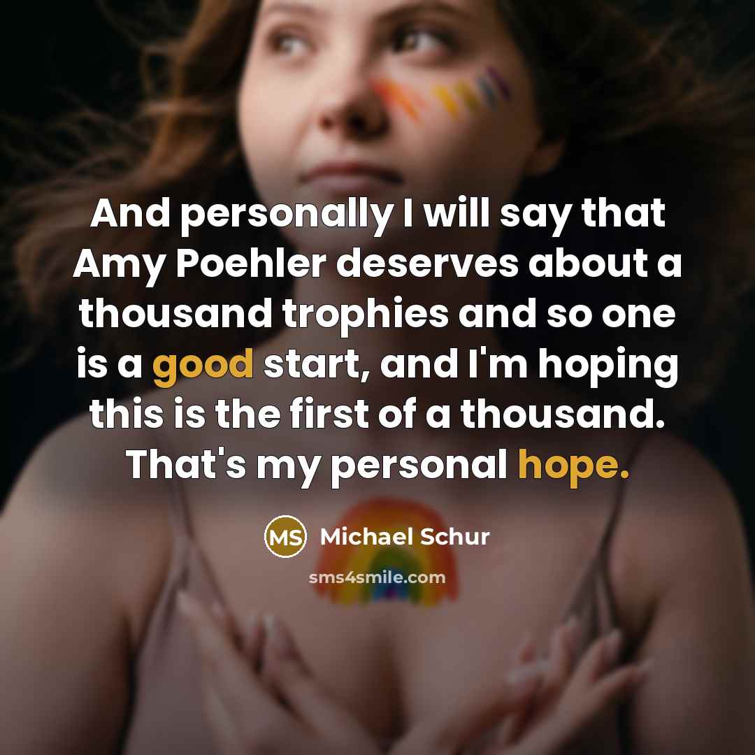 “And personally I will say that Amy Poehler deserves about a thousand trophies and so one is a good start, and I'm hoping this is the first of a thousand. That's my personal hope.” quote by Michael Schur
