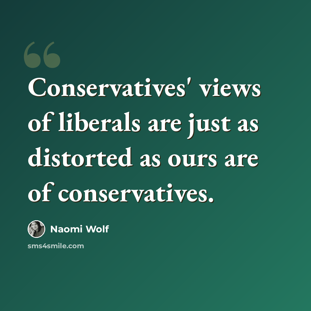 “Conservatives' views of liberals are just as distorted as ours are of conservatives.” quote by Naomi Wolf