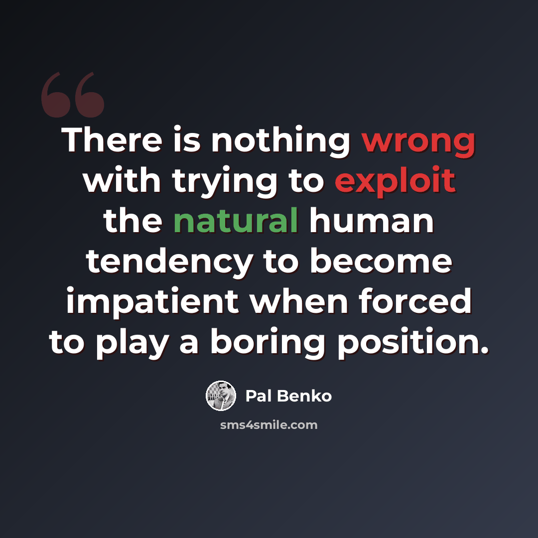 “There is nothing wrong with trying to exploit the natural human tendency to become impatient when forced to play a boring position.” quote by Pal Benko