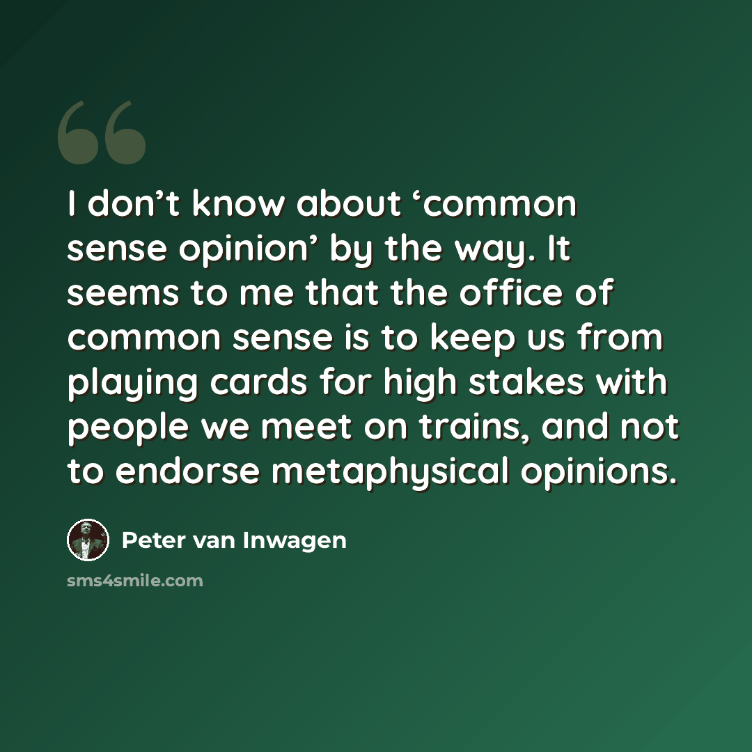 “I don’t know about ‘common sense opinion’ by the way. It seems to me that the office of common sense is to keep us from playing cards for high stakes with people we meet on trains, and not to endorse metaphysical opinions.” quote by Peter van Inwagen