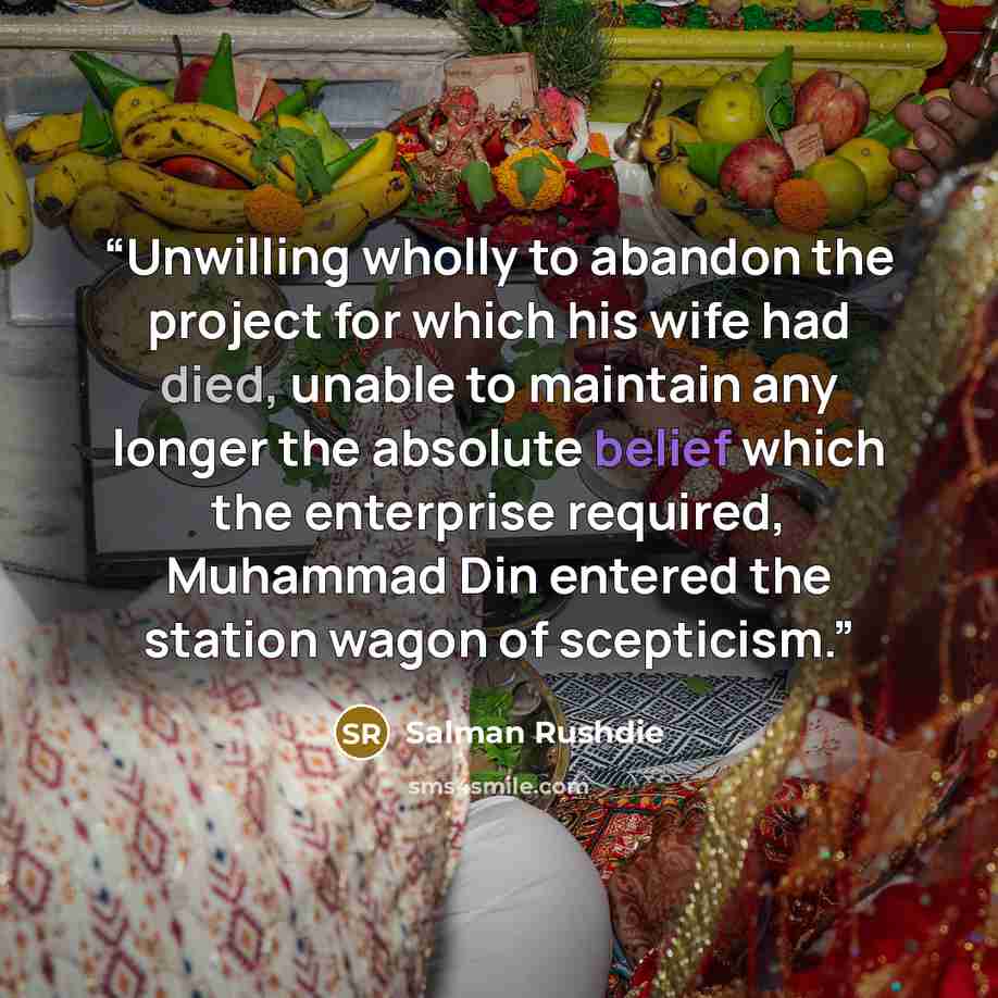 “Unwilling wholly to abandon the project for which his wife had died, unable to maintain any longer the absolute belief which the enterprise required, Muhammad Din entered the station wagon of scepticism.” quote by Salman Rushdie