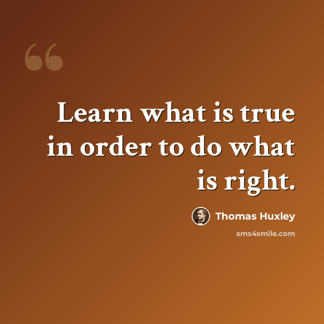 “Learn what is true in order to do what is right.” quote by Thomas Huxley