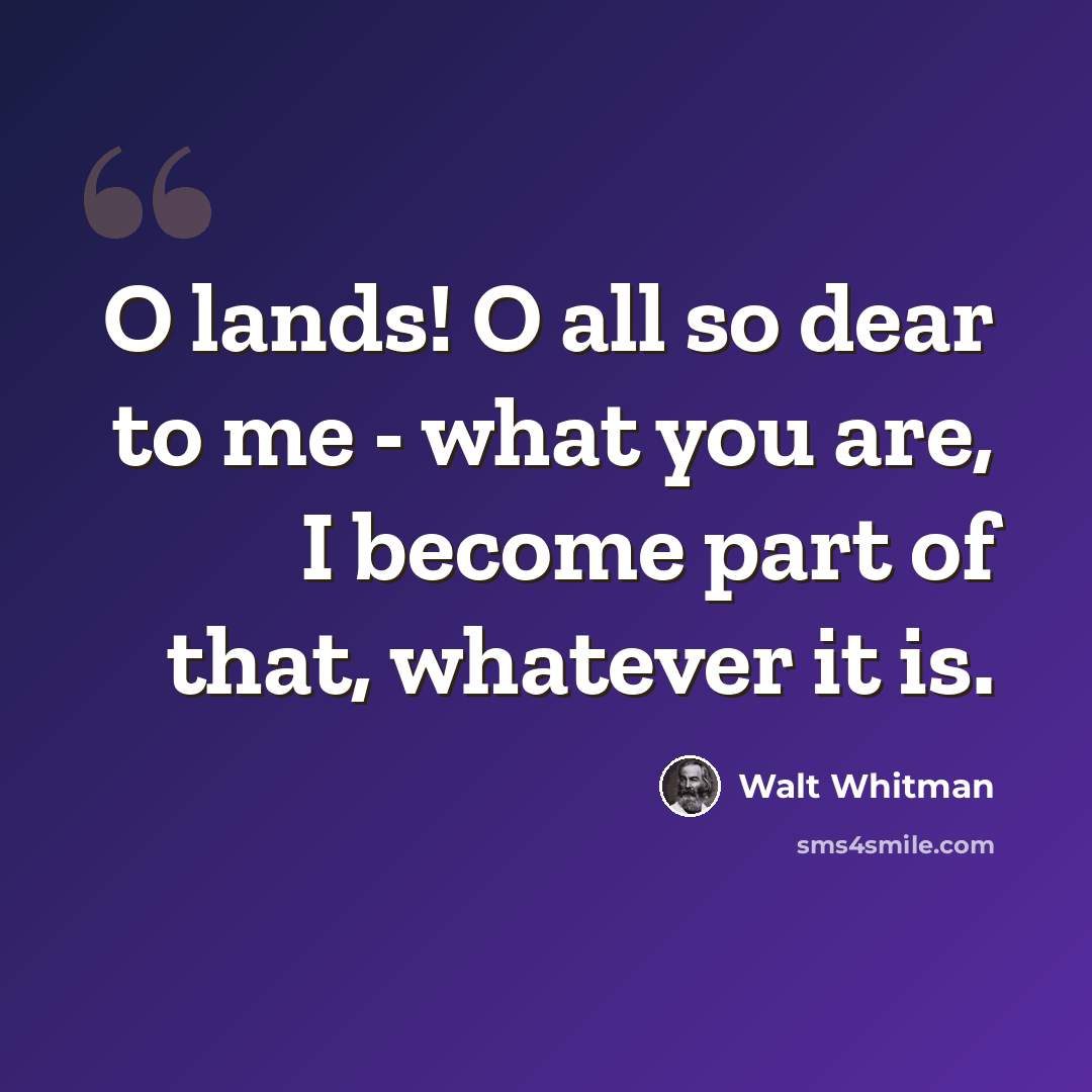 “O lands! O all so dear to me - what you are, I become part of that, whatever it is.” quote by Walt Whitman