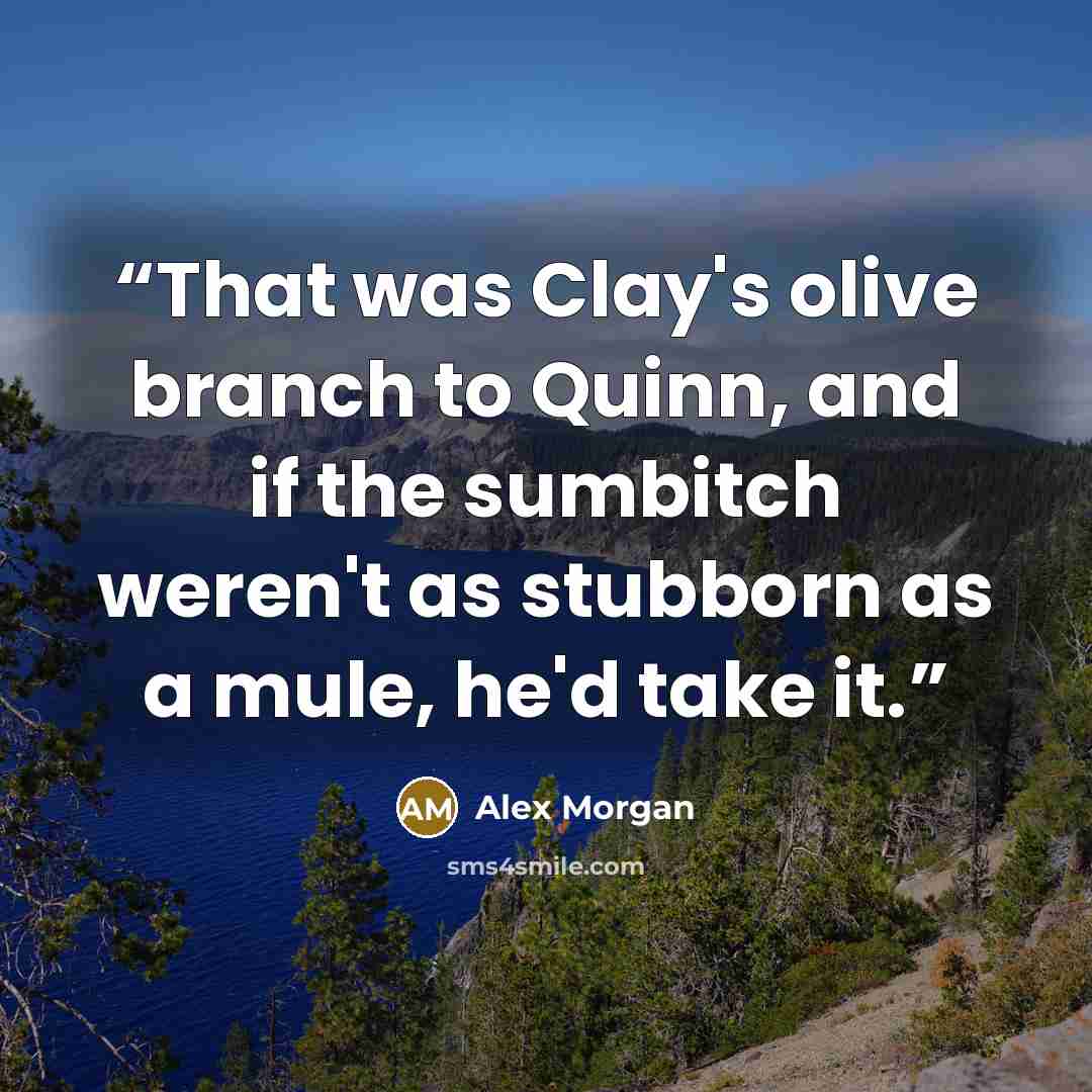 “That was Clay's olive branch to Quinn, and if the sumbitch weren't as stubborn as a mule, he'd take it.” quote by Alex Morgan