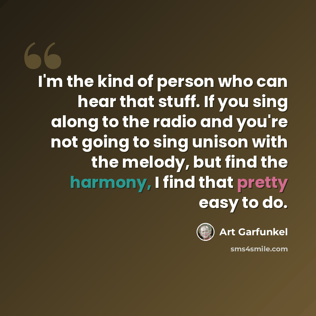 “I'm the kind of person who can hear that stuff. If you sing along to the radio and you're not going to sing unison with the melody, but find the harmony, I find that pretty easy to do.” quote by Art Garfunkel