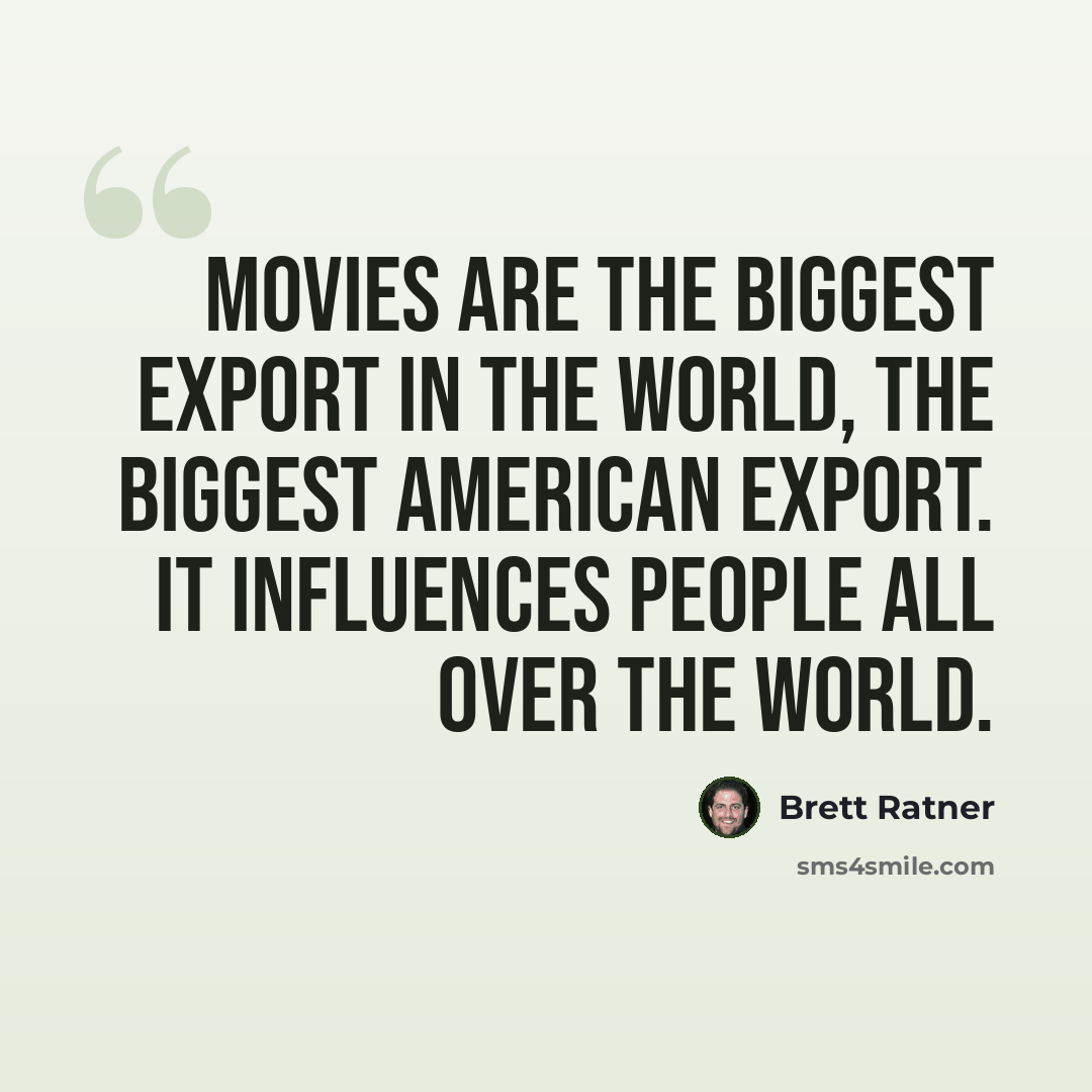 “Movies are the biggest export in the world, the biggest American export. It influences people all over the world.” quote by Brett Ratner