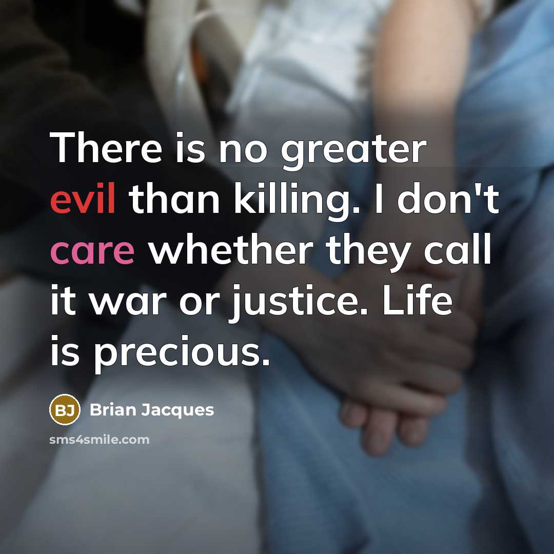 “There is no greater evil than killing. I don't care whether they call it war or justice. Life is precious.” quote by Brian Jacques