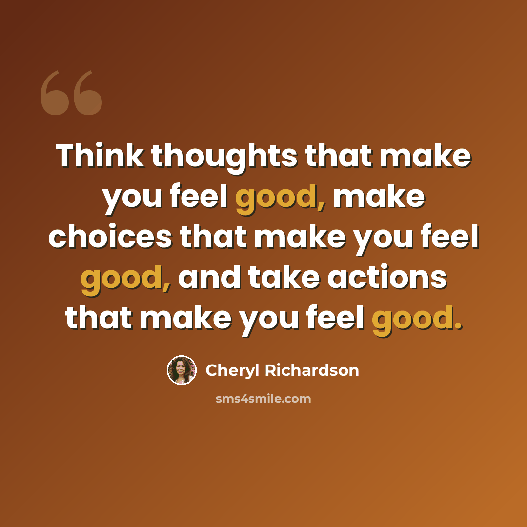 “Think thoughts that make you feel good, make choices that make you feel good, and take actions that make you feel good.” quote by Cheryl Richardson