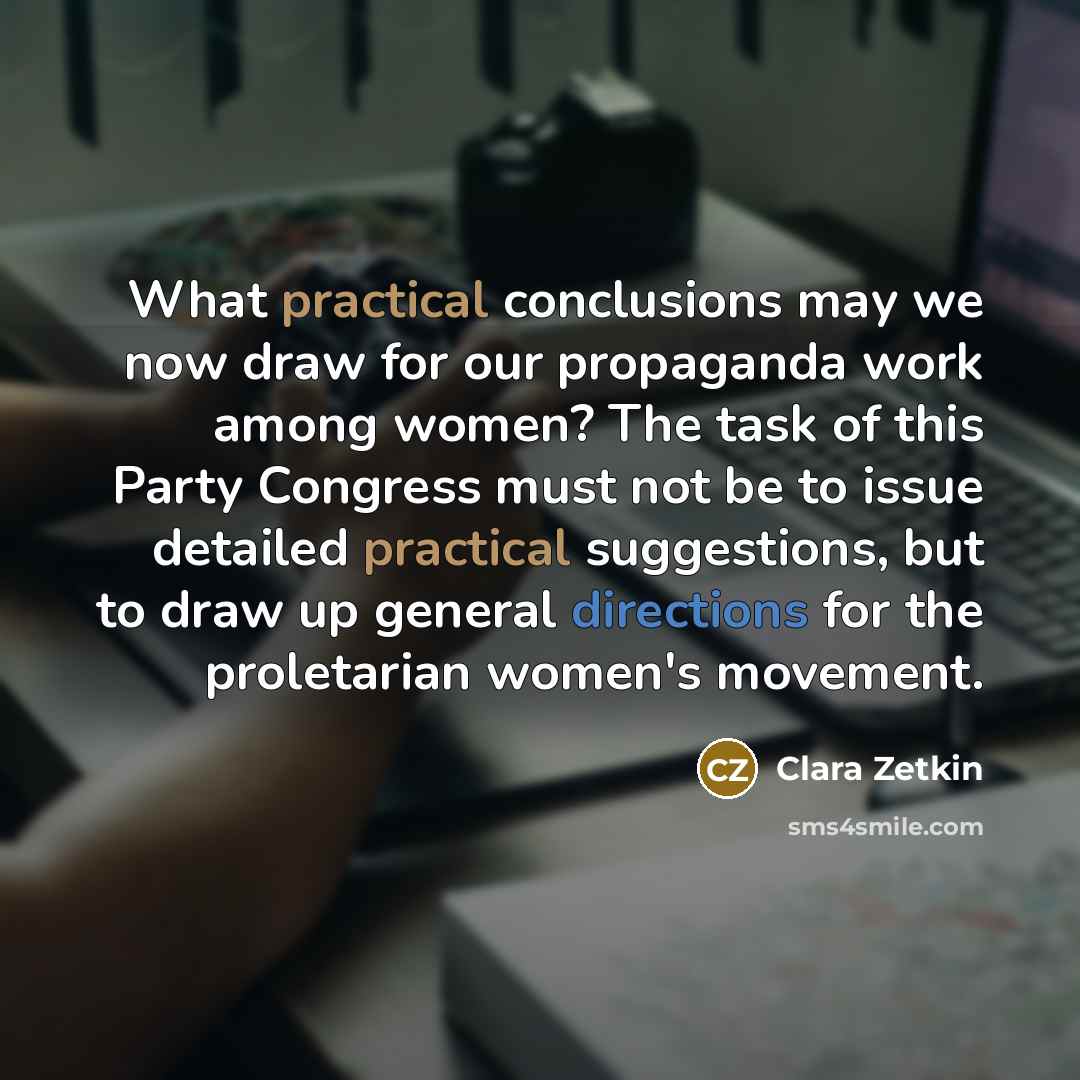 “What practical conclusions may we now draw for our propaganda work among women? The task of this Party Congress must not be to issue detailed practical suggestions, but to draw up general directions for the proletarian women's movement.” quote by Clara Zetkin
