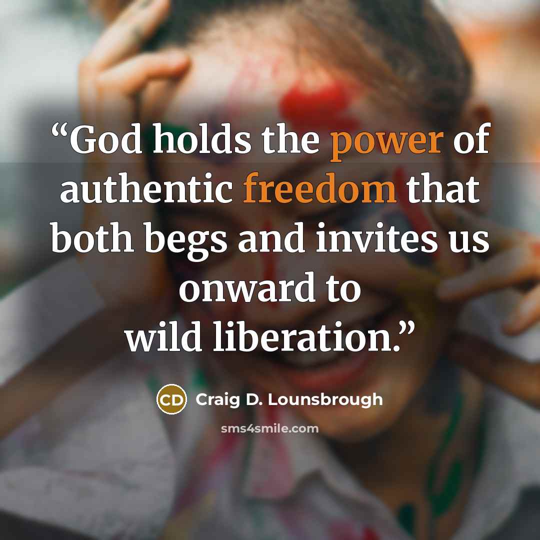 “God holds the power of authentic freedom that both begs and invites us onward to wild liberation.” quote by Craig D. Lounsbrough