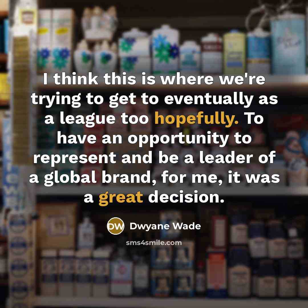“I think this is where we're trying to get to eventually as a league too hopefully. To have an opportunity to represent and be a leader of a global brand, for me, it was a great decision.” quote by Dwyane Wade