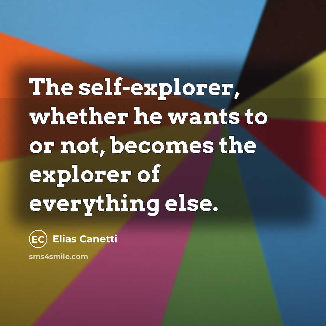 “The self-explorer, whether he wants to or not, becomes the explorer of everything else.” quote by Elias Canetti