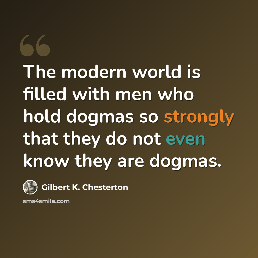 “The modern world is filled with men who hold dogmas so strongly that they do not even know they are dogmas.” quote by Gilbert K. Chesterton