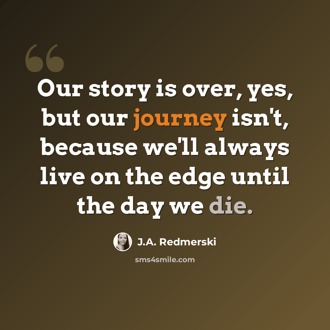 “Our story is over, yes, but our journey isn't, because we'll always live on the edge until the day we die.” quote by J.A. Redmerski