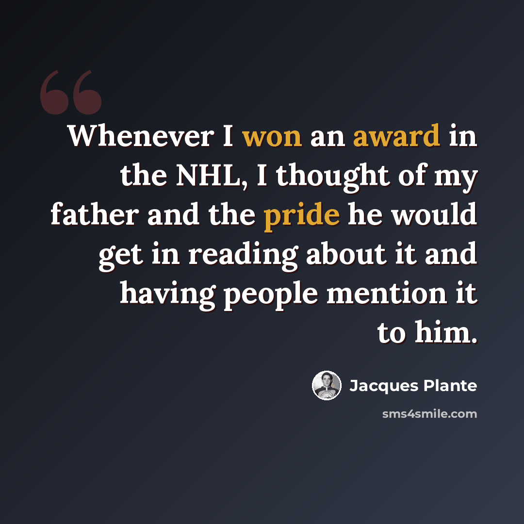 “Whenever I won an award in the NHL, I thought of my father and the pride he would get in reading about it and having people mention it to him.” quote by Jacques Plante