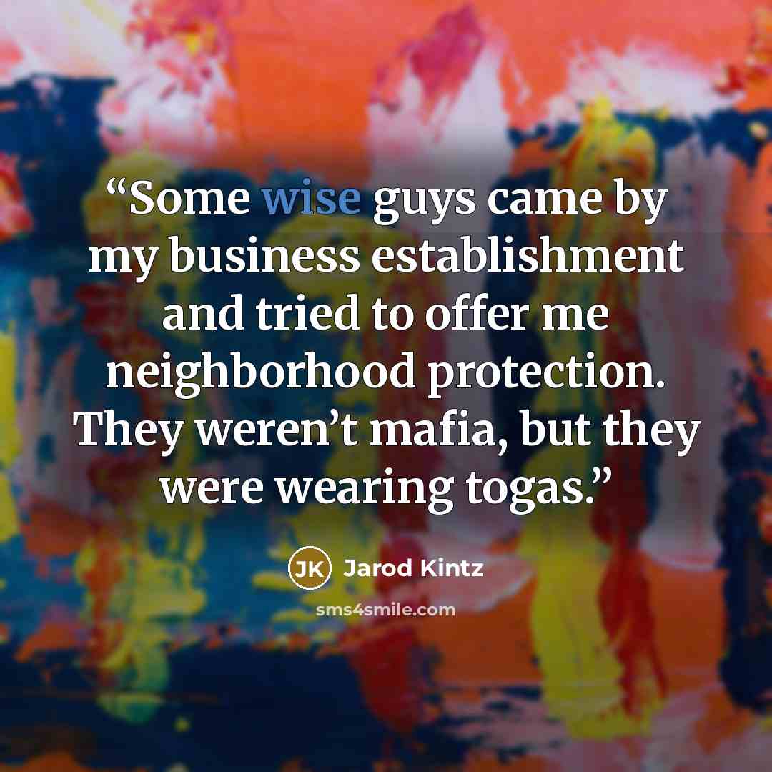 “Some wise guys came by my business establishment and tried to offer me neighborhood protection. They weren’t mafia, but they were wearing togas.” quote by Jarod Kintz