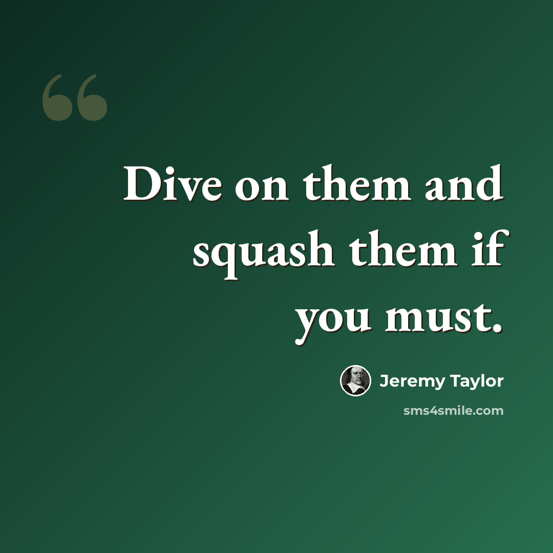 “Dive on them and squash them if you must.” quote by Jeremy Taylor