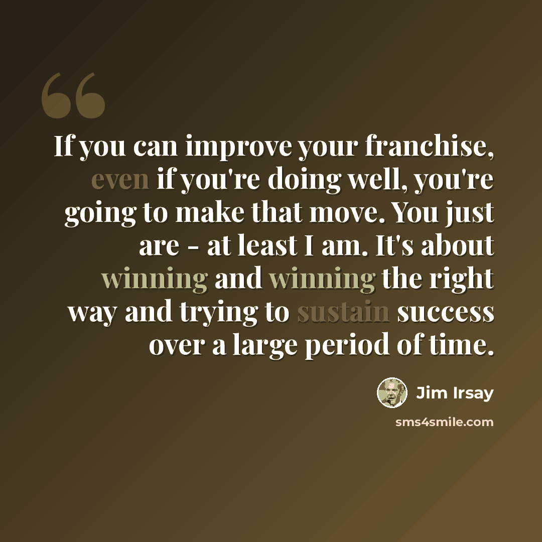 “If you can improve your franchise, even if you're doing well, you're going to make that move. You just are - at least I am. It's about winning and winning the right way and trying to sustain success over a large period of time.” quote by Jim Irsay