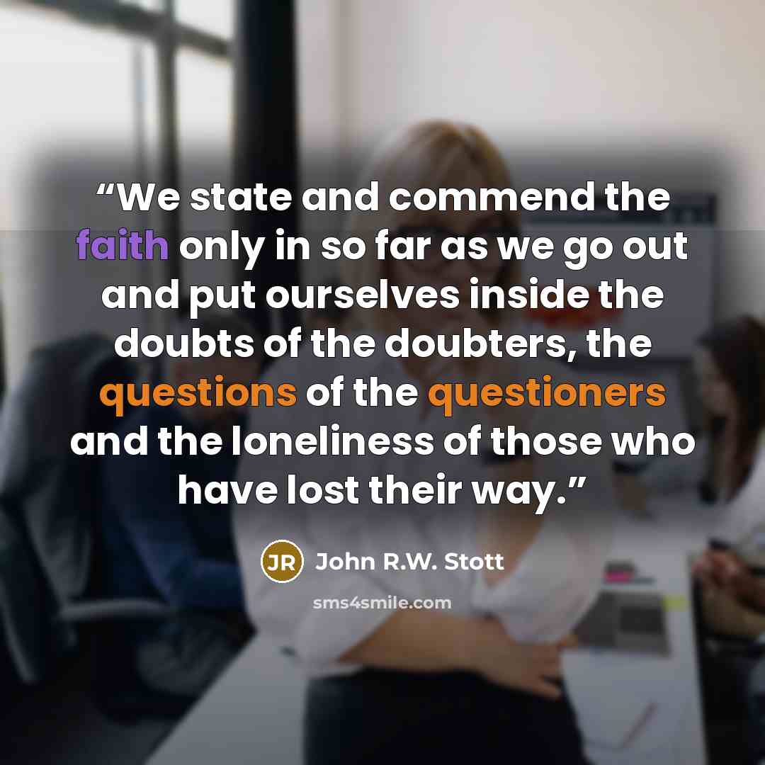“We state and commend the faith only in so far as we go out and put ourselves inside the doubts of the doubters, the questions of the questioners and the loneliness of those who have lost their way.” quote by John R.W. Stott