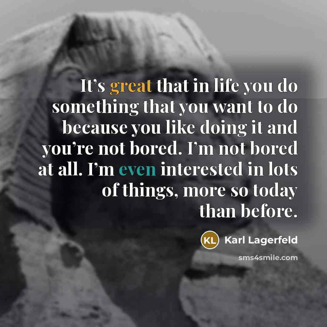 “It’s great that in life you do something that you want to do because you like doing it and you’re not bored. I’m not bored at all. I’m even interested in lots of things, more so today than before.” quote by Karl Lagerfeld