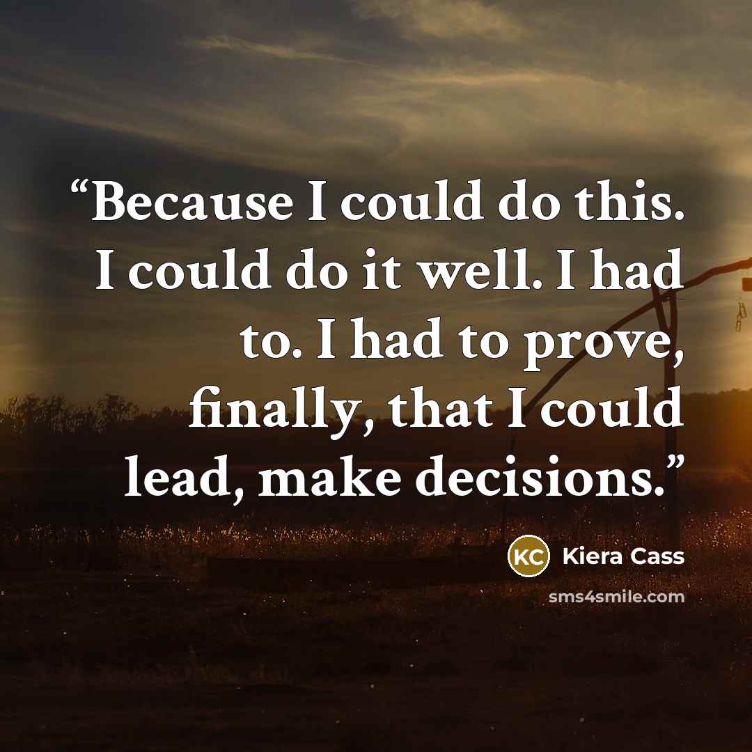 “Because I could do this. I could do it well. I had to. I had to prove, finally, that I could lead, make decisions.” quote by Kiera Cass