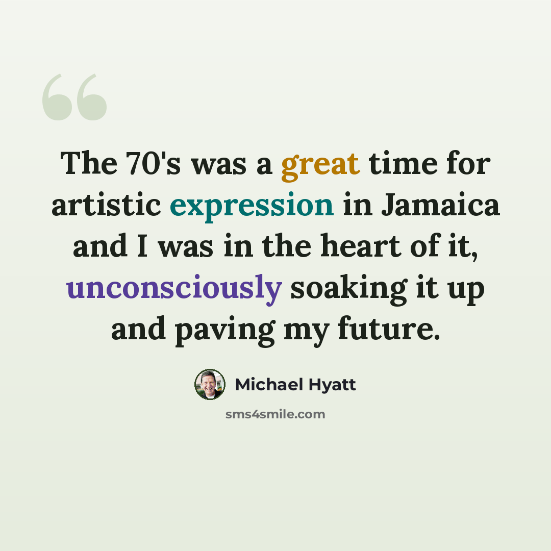 “The 70's was a great time for artistic expression in Jamaica and I was in the heart of it, unconsciously soaking it up and paving my future.” quote by Michael Hyatt
