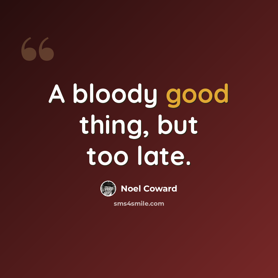 “A bloody good thing, but too late.” quote by Noel Coward