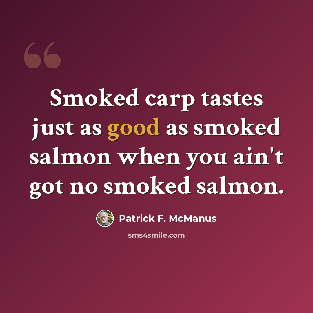 “Smoked carp tastes just as good as smoked salmon when you ain't got no smoked salmon.” quote by Patrick F. McManus