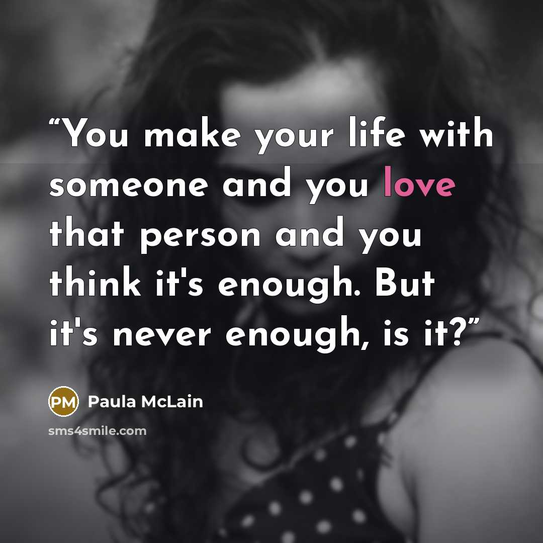 “You make your life with someone and you love that person and you think it's enough. But it's never enough, is it?” quote by Paula McLain