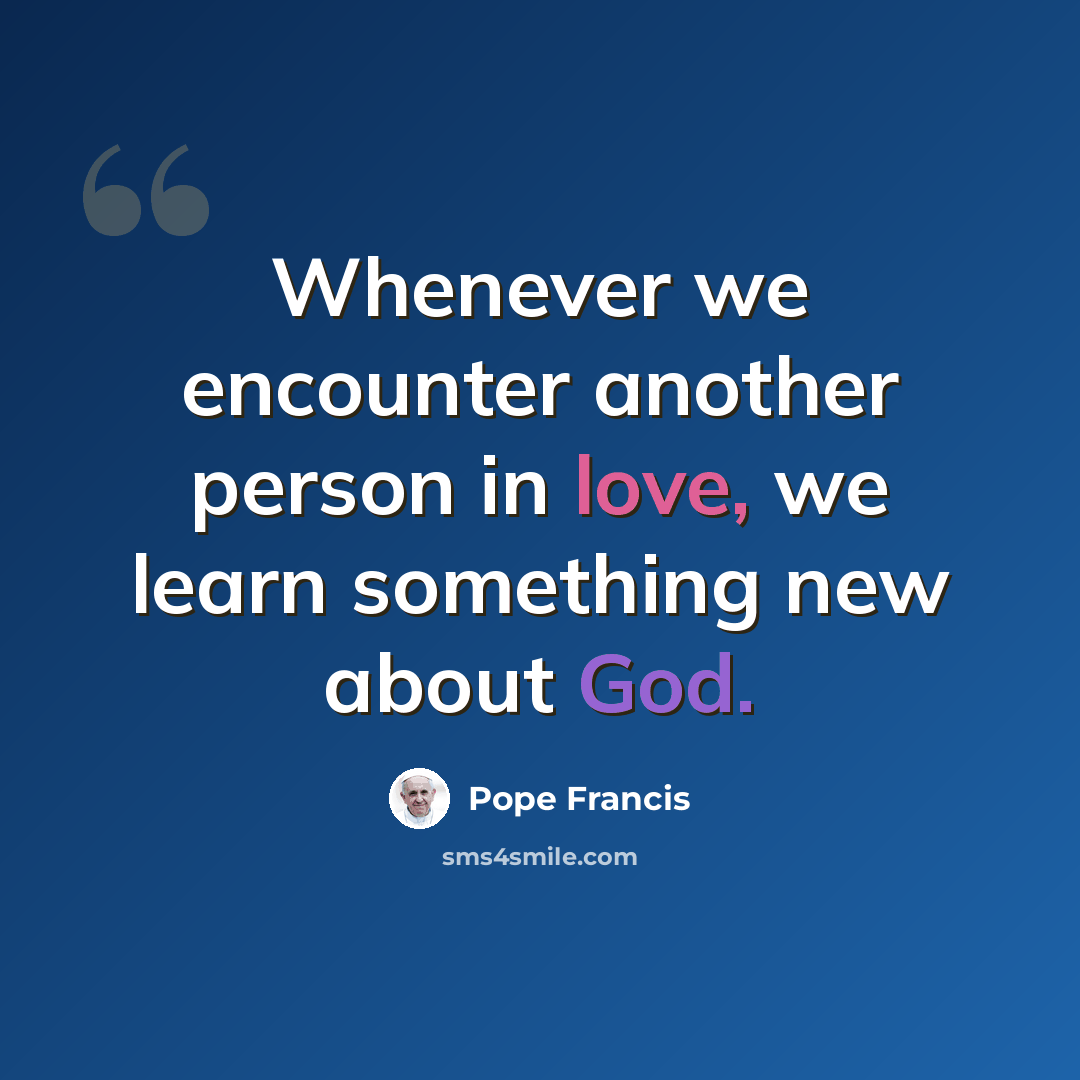 “Whenever we encounter another person in love, we learn something new about God.” quote by Pope Francis