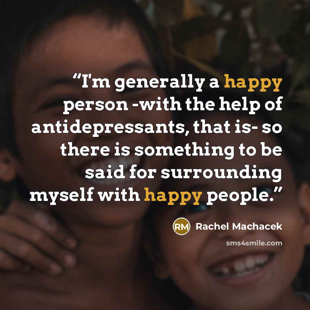 “I'm generally a happy person -with the help of antidepressants, that is- so there is something to be said for surrounding myself with happy people.” quote by Rachel Machacek