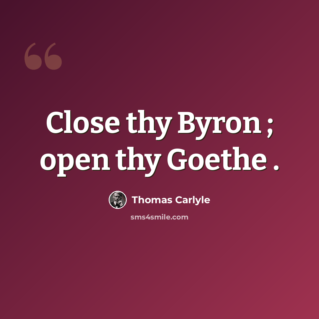 “Close thy Byron ; open thy Goethe .” quote by Thomas Carlyle
