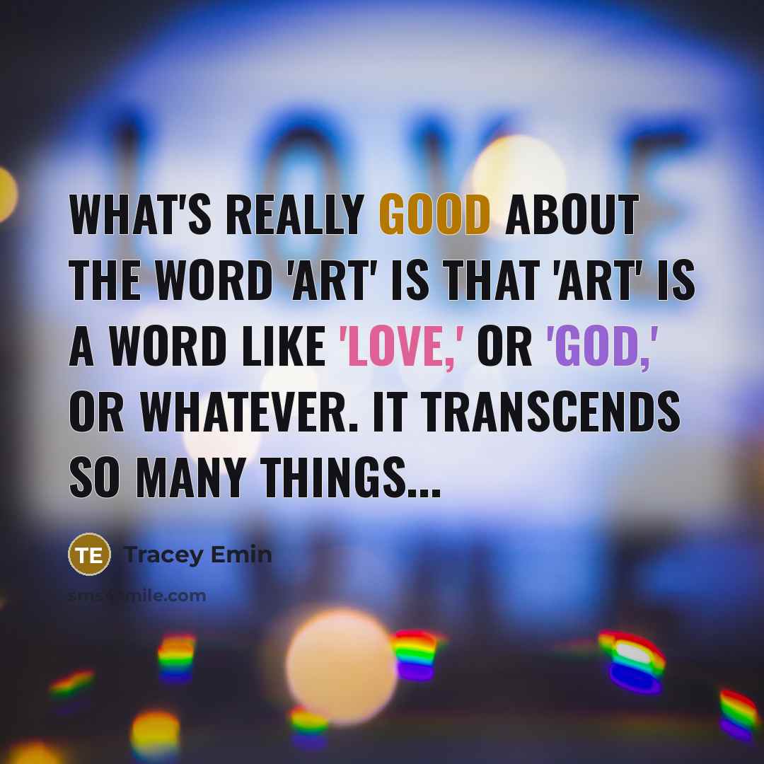 “What's really good about the word 'art' is that 'art' is a word like 'love,' or 'god,' or whatever. It transcends so many things...” quote by Tracey Emin