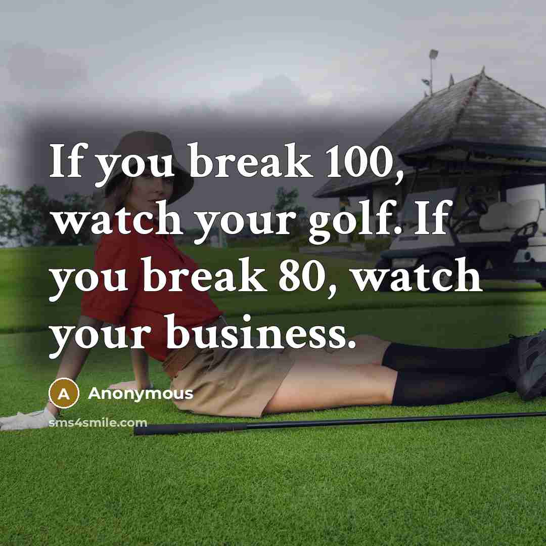 “If you break 100, watch your golf. If you break 80, watch your business.” quote by Anonymous