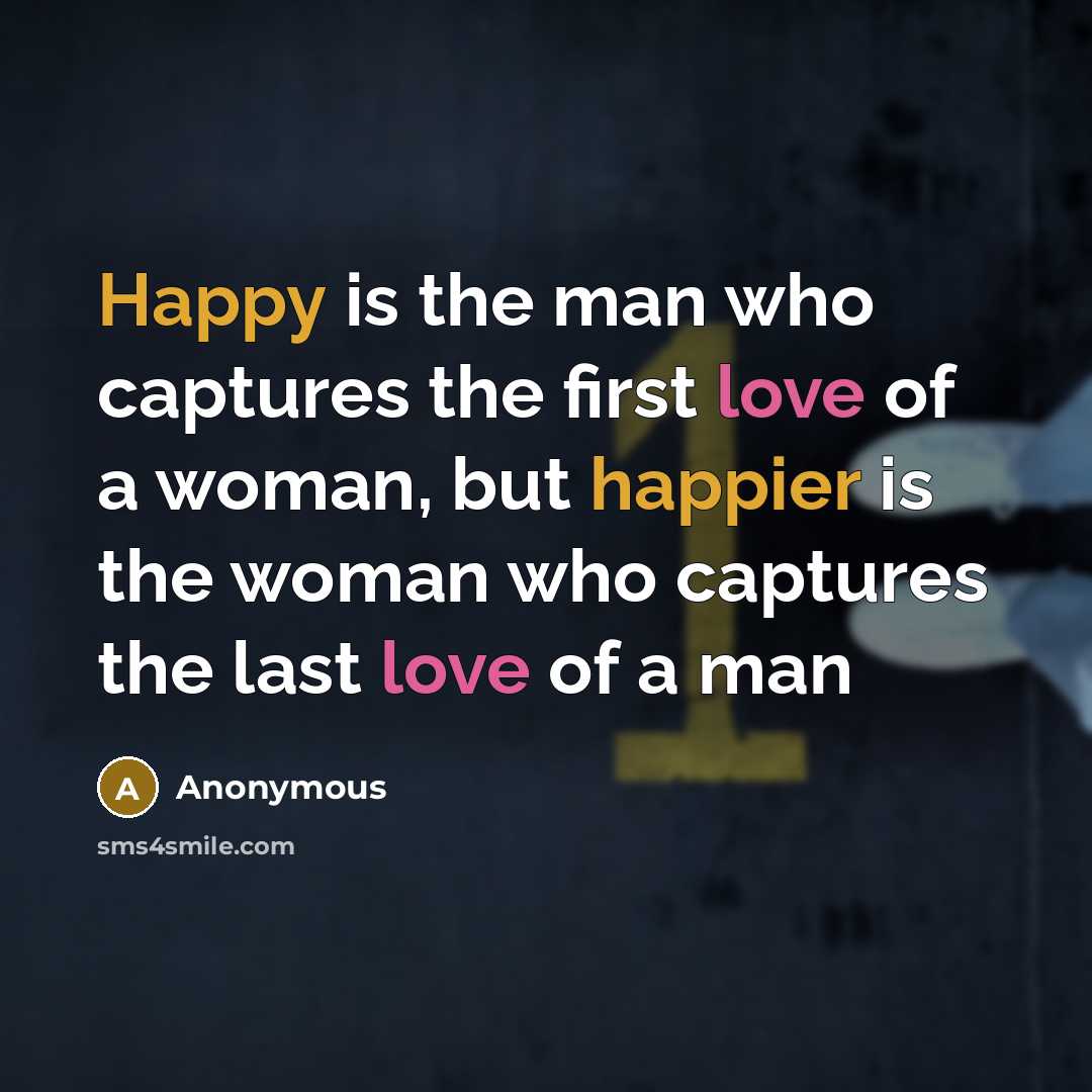 “Happy is the man who captures the first love of a woman, but happier is the woman who captures the last love of a man” quote by Anonymous
