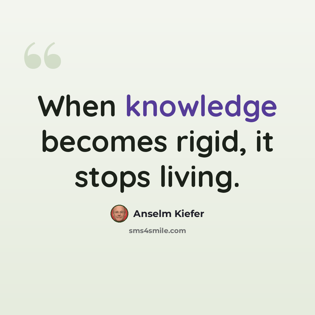 “When knowledge becomes rigid, it stops living.” quote by Anselm Kiefer